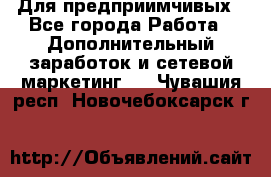 Для предприимчивых - Все города Работа » Дополнительный заработок и сетевой маркетинг   . Чувашия респ.,Новочебоксарск г.